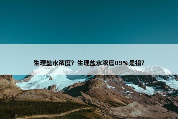 生理盐水浓度？生理盐水浓度09%是指？