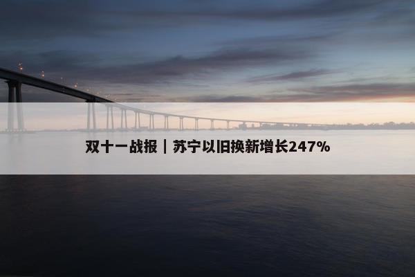 双十一战报｜苏宁以旧换新增长247%