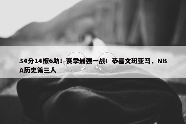 34分14板6助！赛季最强一战！恭喜文班亚马，NBA历史第三人