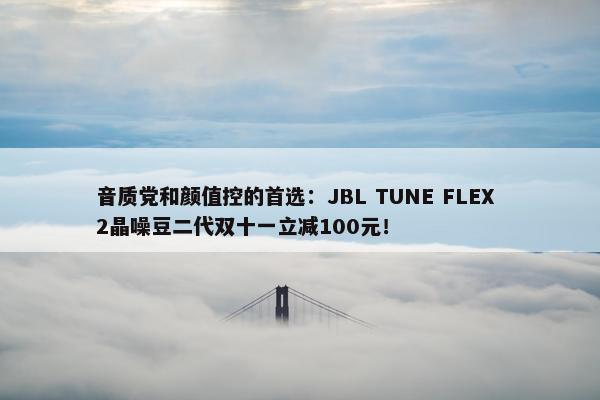 音质党和颜值控的首选：JBL TUNE FLEX 2晶噪豆二代双十一立减100元！