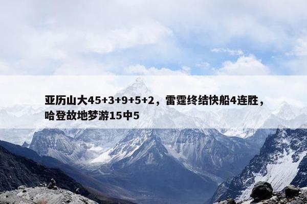 亚历山大45+3+9+5+2，雷霆终结快船4连胜，哈登故地梦游15中5