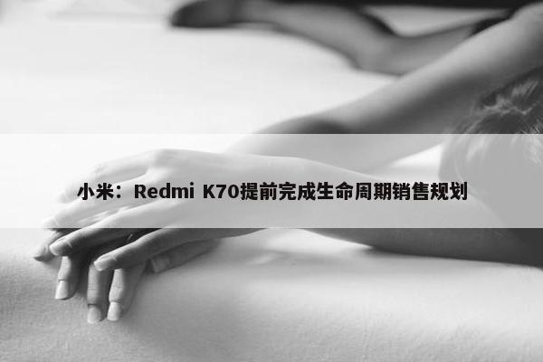 小米：Redmi K70提前完成生命周期销售规划