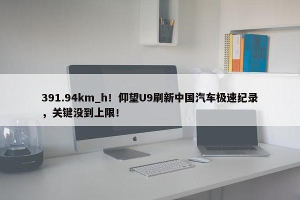 391.94km_h！仰望U9刷新中国汽车极速纪录，关键没到上限！