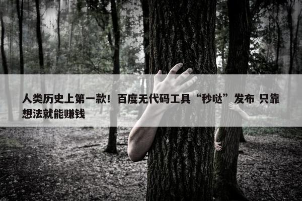 人类历史上第一款！百度无代码工具“秒哒”发布 只靠想法就能赚钱