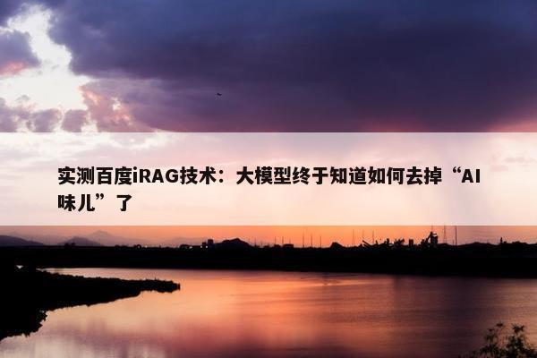 实测百度iRAG技术：大模型终于知道如何去掉“AI味儿”了