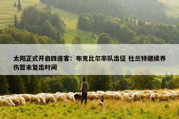 太阳正式开启四连客：布克比尔率队出征 杜兰特继续养伤暂未复出时间