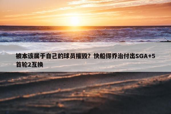 被本该属于自己的球员摧毁？快船得乔治付出SGA+5首轮2互换