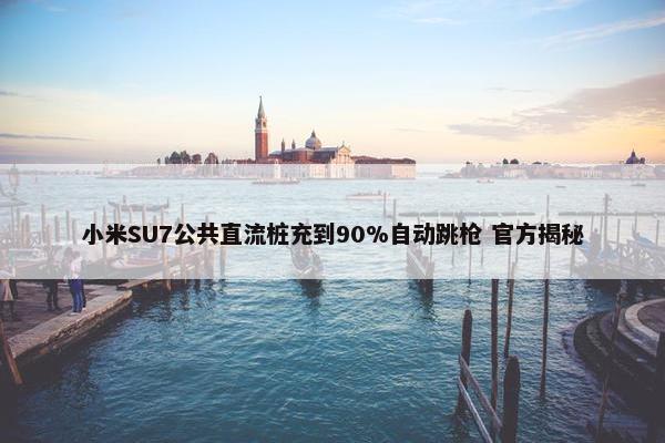 小米SU7公共直流桩充到90%自动跳枪 官方揭秘