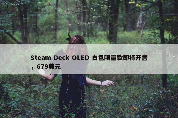 Steam Deck OLED 白色限量款即将开售，679美元