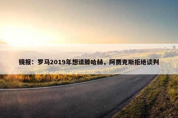 镜报：罗马2019年想请滕哈赫，阿贾克斯拒绝谈判