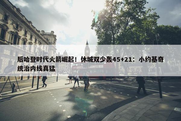 后哈登时代火箭崛起！休城双少轰45+21：小约基奇统治内线真猛