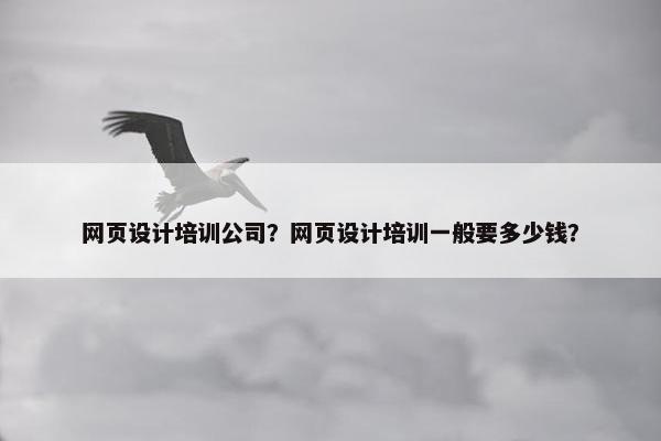 网页设计培训公司？网页设计培训一般要多少钱？