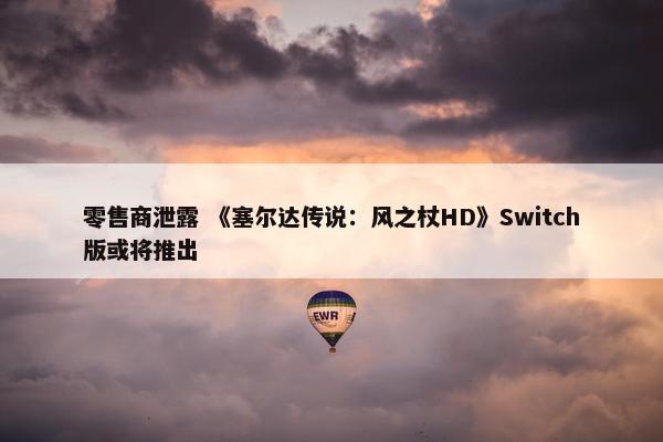 零售商泄露 《塞尔达传说：风之杖HD》Switch版或将推出