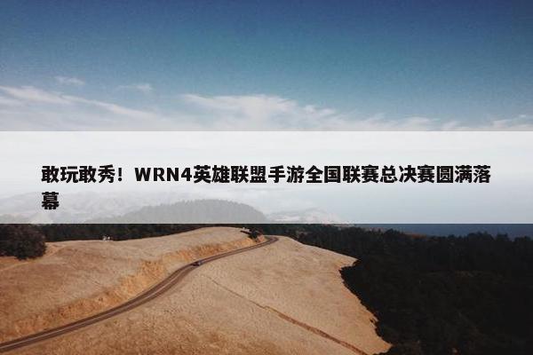 敢玩敢秀！WRN4英雄联盟手游全国联赛总决赛圆满落幕