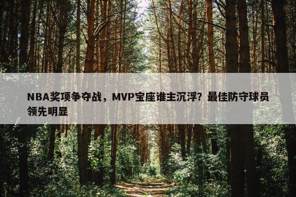 NBA奖项争夺战，MVP宝座谁主沉浮？最佳防守球员领先明显