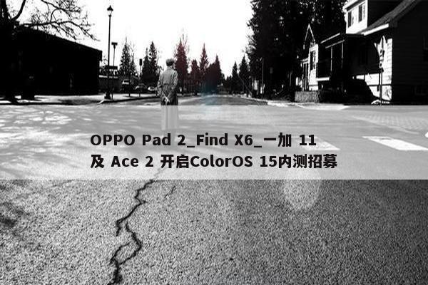 OPPO Pad 2_Find X6_一加 11 及 Ace 2 开启ColorOS 15内测招募