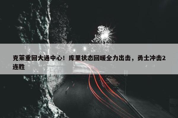 克莱重回大通中心！库里状态回暖全力出击，勇士冲击2连胜