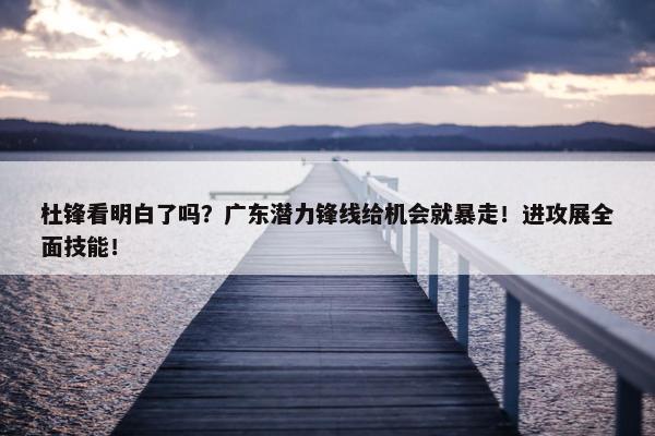 杜锋看明白了吗？广东潜力锋线给机会就暴走！进攻展全面技能！