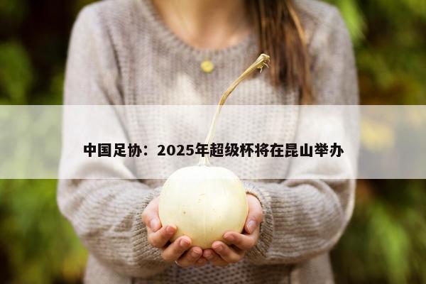 中国足协：2025年超级杯将在昆山举办