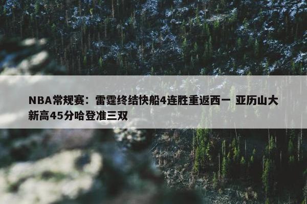 NBA常规赛：雷霆终结快船4连胜重返西一 亚历山大新高45分哈登准三双