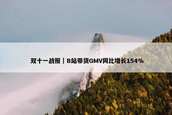  双十一战报｜B站带货GMV同比增长154%