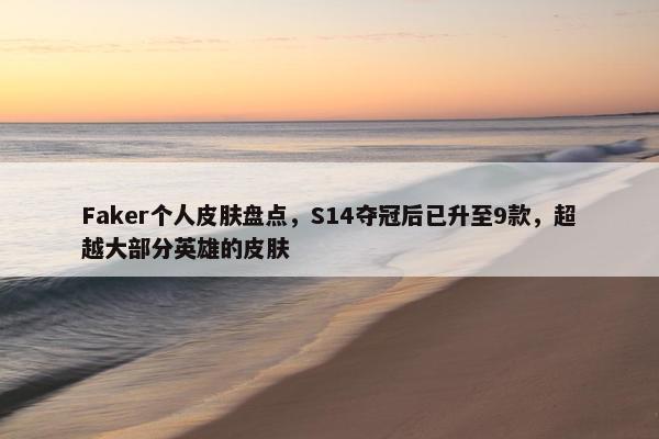 Faker个人皮肤盘点，S14夺冠后已升至9款，超越大部分英雄的皮肤