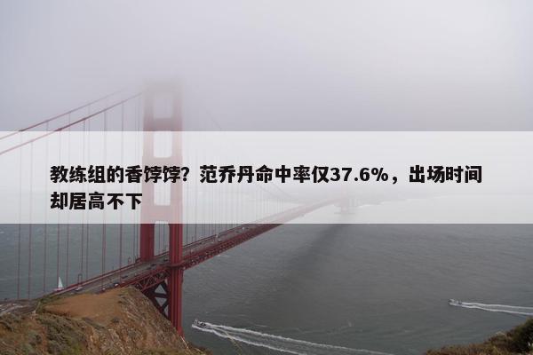 教练组的香饽饽？范乔丹命中率仅37.6%，出场时间却居高不下