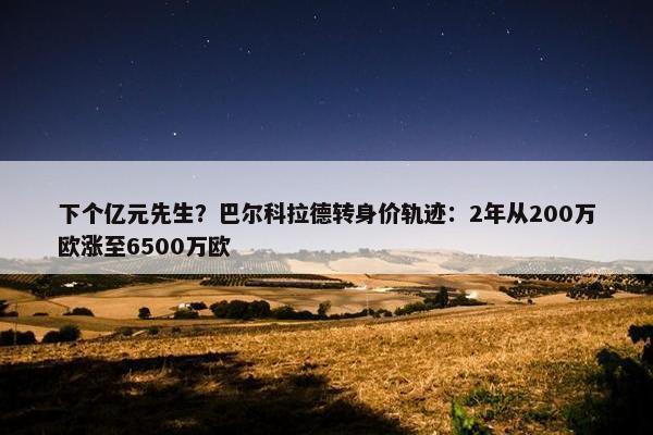 下个亿元先生？巴尔科拉德转身价轨迹：2年从200万欧涨至6500万欧