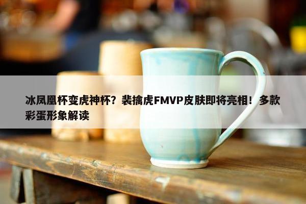 冰凤凰杯变虎神杯？裴擒虎FMVP皮肤即将亮相！多款彩蛋形象解读