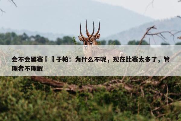 会不会罢赛⁉️于帕：为什么不呢，现在比赛太多了，管理者不理解