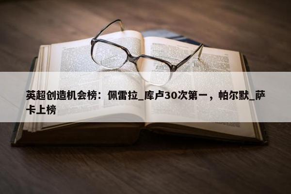 英超创造机会榜：佩雷拉_库卢30次第一，帕尔默_萨卡上榜