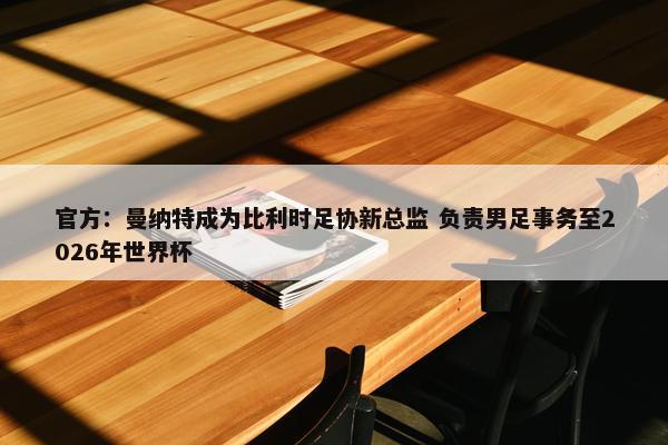 官方：曼纳特成为比利时足协新总监 负责男足事务至2026年世界杯