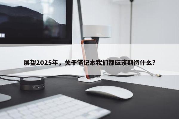 展望2025年，关于笔记本我们都应该期待什么？