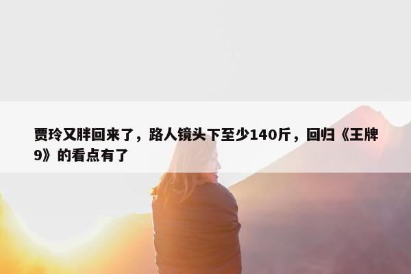 贾玲又胖回来了，路人镜头下至少140斤，回归《王牌9》的看点有了