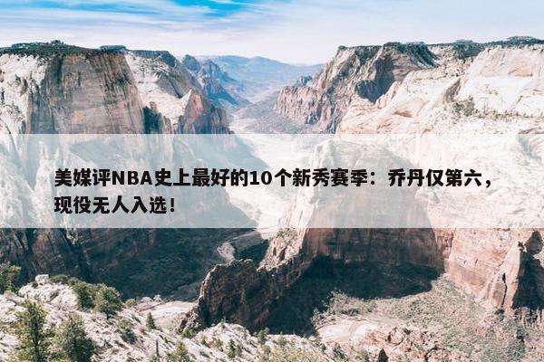 美媒评NBA史上最好的10个新秀赛季：乔丹仅第六，现役无人入选！