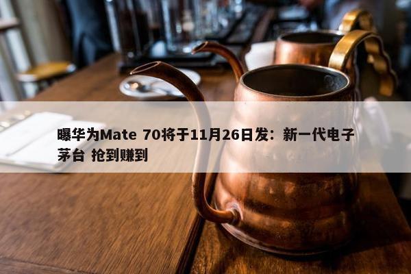 曝华为Mate 70将于11月26日发：新一代电子茅台 抢到赚到