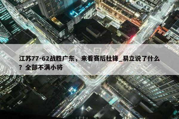 江苏77-62战胜广东，来看赛后杜锋_易立说了什么？全部不满小将