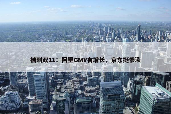 揣测双11：阿里GMV有增长，京东挺惨淡