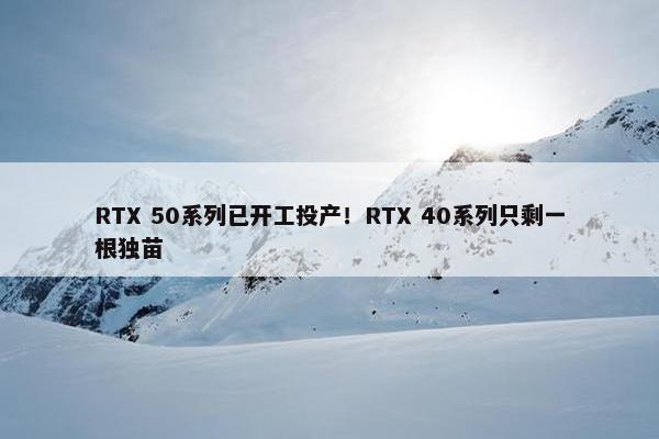 RTX 50系列已开工投产！RTX 40系列只剩一根独苗