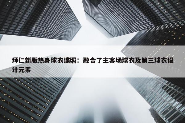 拜仁新版热身球衣谍照：融合了主客场球衣及第三球衣设计元素