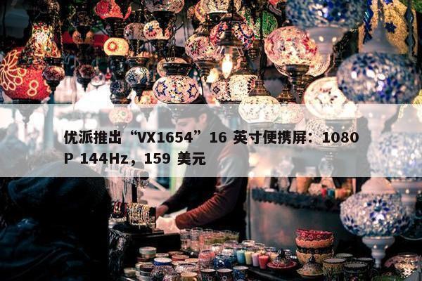 优派推出“VX1654”16 英寸便携屏：1080P 144Hz，159 美元