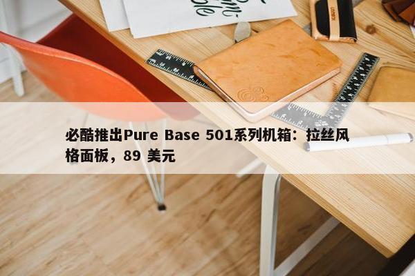 必酷推出Pure Base 501系列机箱：拉丝风格面板，89 美元