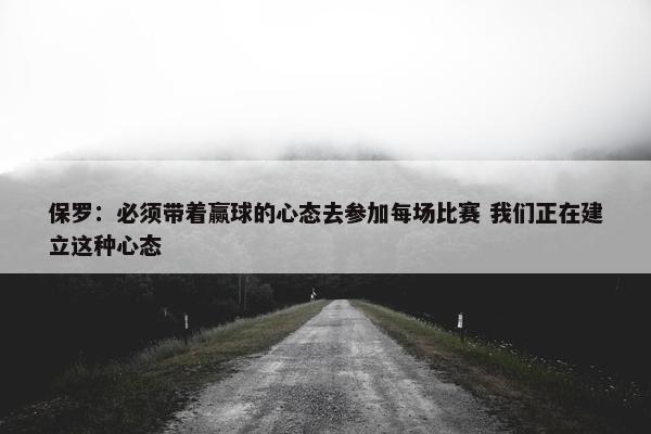 保罗：必须带着赢球的心态去参加每场比赛 我们正在建立这种心态