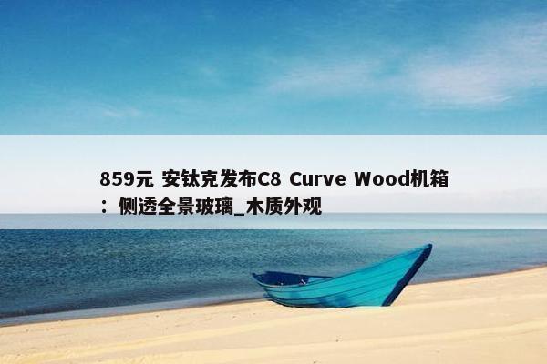 859元 安钛克发布C8 Curve Wood机箱：侧透全景玻璃_木质外观