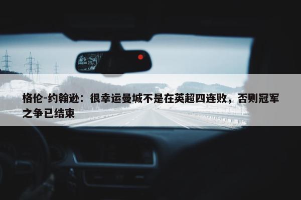 格伦-约翰逊：很幸运曼城不是在英超四连败，否则冠军之争已结束