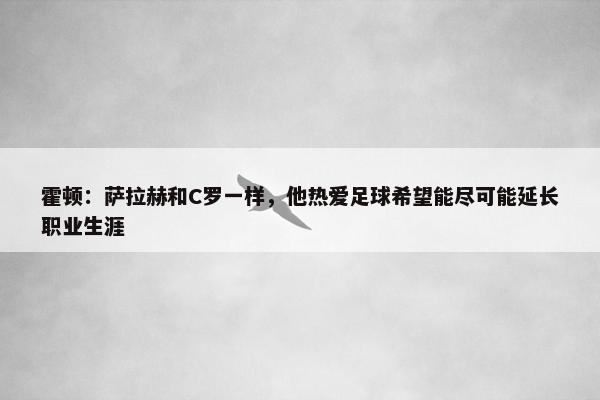 霍顿：萨拉赫和C罗一样，他热爱足球希望能尽可能延长职业生涯