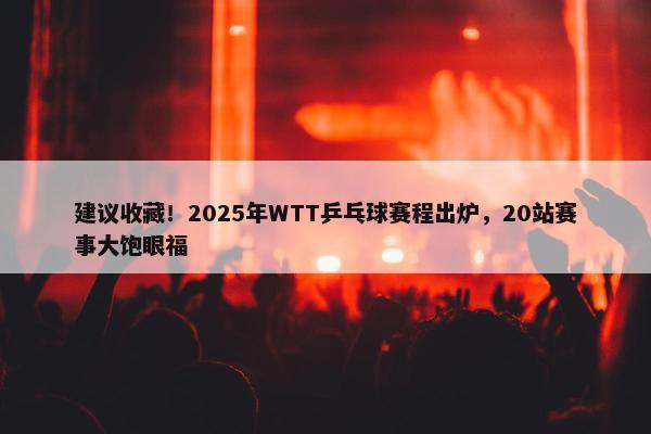 建议收藏！2025年WTT乒乓球赛程出炉，20站赛事大饱眼福