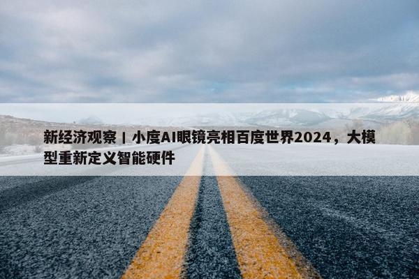 新经济观察丨小度AI眼镜亮相百度世界2024，大模型重新定义智能硬件