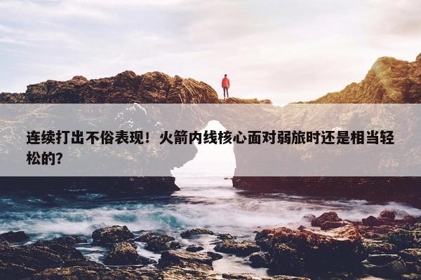 连续打出不俗表现！火箭内线核心面对弱旅时还是相当轻松的？