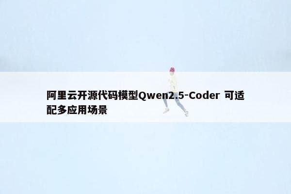 阿里云开源代码模型Qwen2.5-Coder 可适配多应用场景